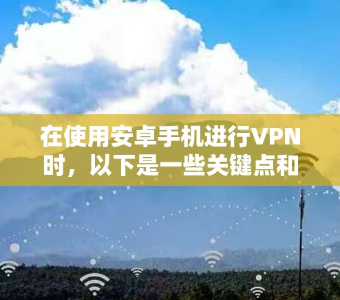 在使用安卓手机进行VPN时，以下是一些关键点和考虑因素
