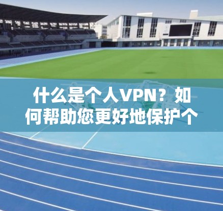什么是个人VPN？如何帮助您更好地保护个人隐私？
