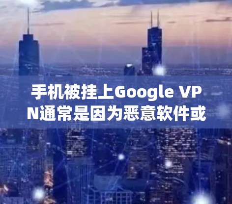 手机被挂上Google VPN通常是因为恶意软件或恶意程序试图利用手机作为VPN服务器。以下是解决此类问题的步骤