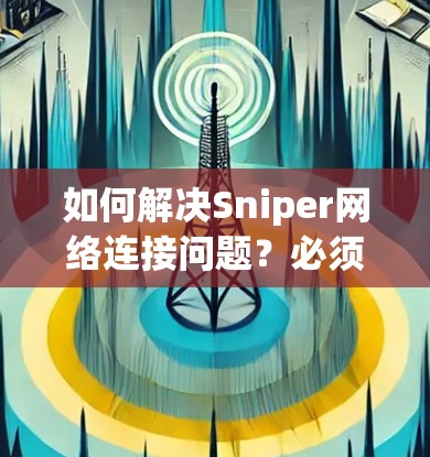 如何解决Sniper网络连接问题？必须用VPN吗？