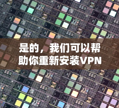是的，我们可以帮助你重新安装VPN。为了更好地帮助你，我需要了解一些细节