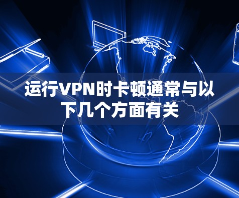 运行VPN时卡顿通常与以下几个方面有关