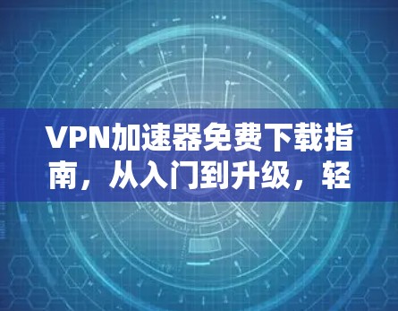 VPN加速器免费下载指南，从入门到升级，轻松提升VPN体验