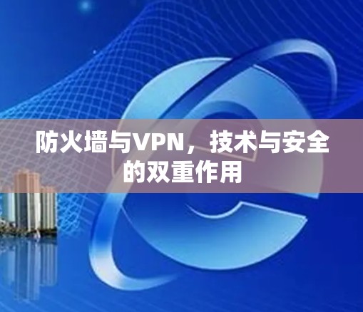 防火墙与VPN,技术与安全的双重作用 防火墙与VPN,技术与安全的双重作用