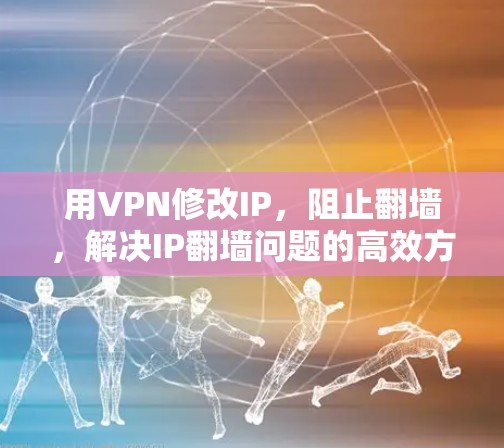 用VPN修改IP，阻止翻墙，解决IP翻墙问题的高效方法