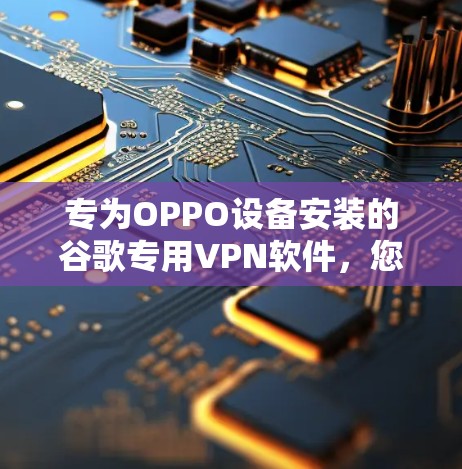 专为OPPO设备安装的谷歌专用VPN软件，您如何安全高效地使用？