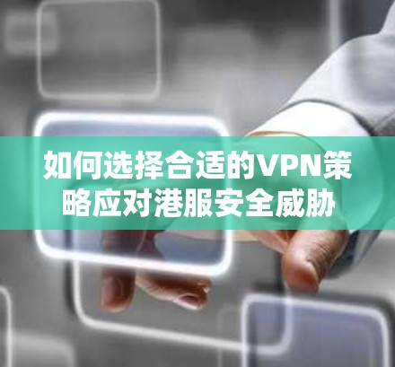 如何选择合适的VPN策略应对港服安全威胁