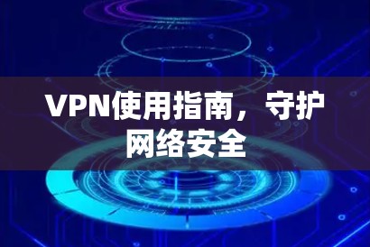 VPN使用指南,守护网络安全 VPN使用指南,守护网络安全