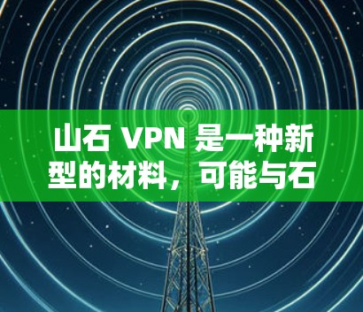 山石 VPN 是一种新型的材料，可能与石头或其他岩石结构有关，具有改善材料性能的功能。以下是其在不同领域的应用前景