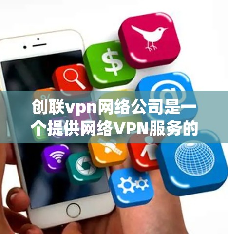 创联vpn网络公司是一个提供网络VPN服务的公司。以下是对该公司实际情况的详细分析