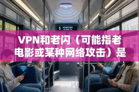 VPN和老闪（可能指老电影或某种网络攻击）是两个不同的概念。以下是对 VPN 的详细解释和建议