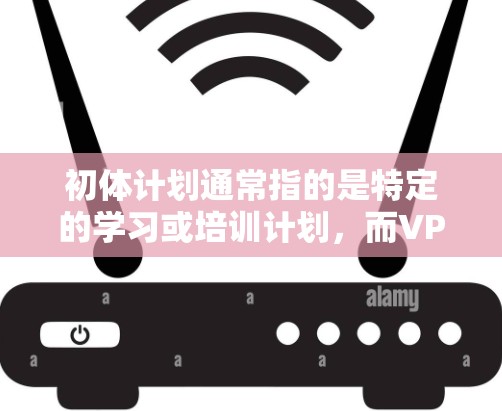 初体计划通常指的是特定的学习或培训计划，而VPN是一个用于远程学习、视频会议或视频资料共享的工具。VPN可以帮助您更方便地获取学习资料、进行在线学习或与他人进行视频交流