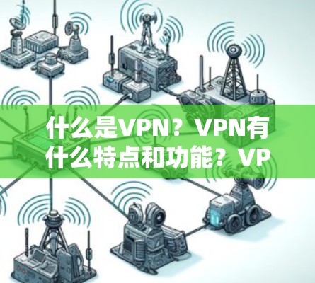 什么是VPN？VPN有什么特点和功能？VPN有什么优缺点？VPN如何帮助我们高效使用网络？