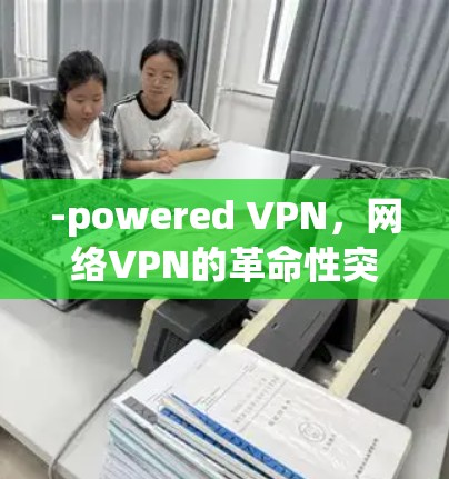 -powered VPN，网络VPN的革命性突破—从火箭到未来