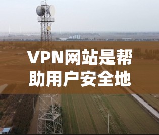 VPN网站是帮助用户安全地访问互联网的重要工具，尤其是对于那些希望观看视频、获取电子书、或者进行在线游戏的用户。以下是几种推荐的VPN网站，适合那些对网络内容感兴趣的用户