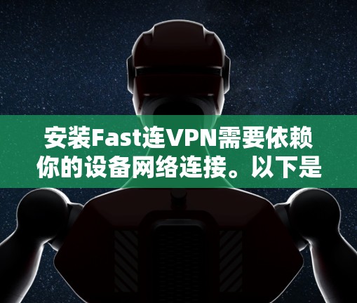 安装Fast连VPN需要依赖你的设备网络连接。以下是一些步骤，假设你已经安装了Fast连VPN