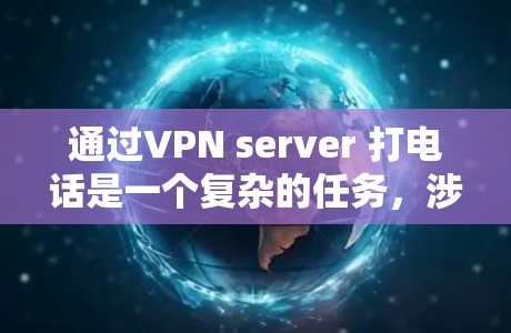 通过VPN server 打电话是一个复杂的任务，涉及多个步骤和注意事项。以下是一个逐步的指南，帮助您完成这个过程