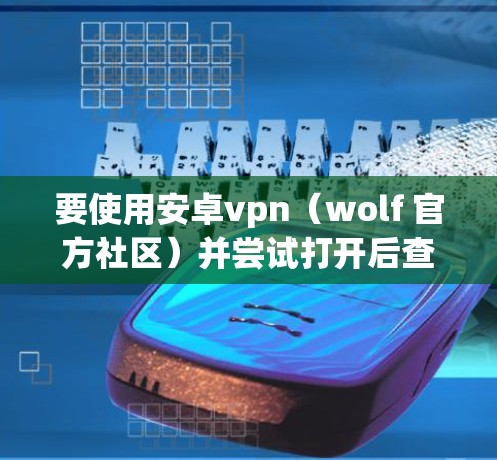 要使用安卓vpn（wolf 官方社区）并尝试打开后查看效果，您可以按照以下步骤操作