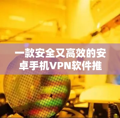 一款安全又高效的安卓手机VPN软件推荐