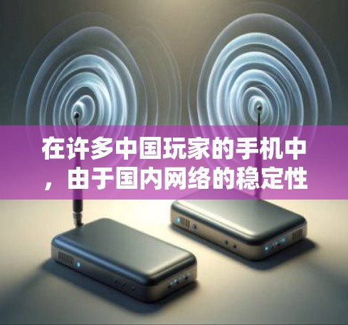 在许多中国玩家的手机中，由于国内网络的稳定性，游戏内的VPN功能提供了安全的网络环境。以下是关于欧洲玩国内手游VPN的一些关键点