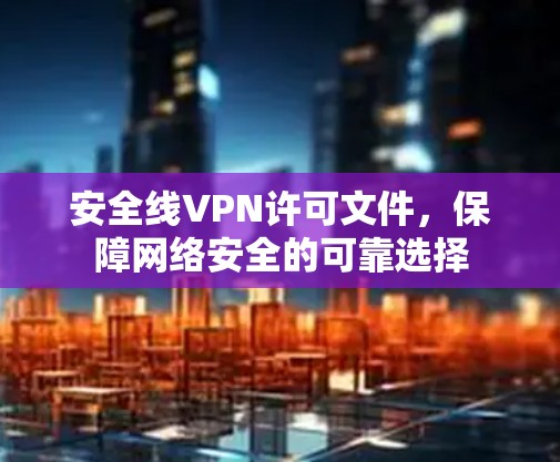 安全线VPN许可文件，保障网络安全的可靠选择