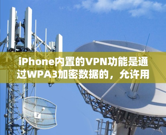 iPhone内置的VPN功能是通过WPA3加密数据的，允许用户在使用Wi-Fi或3G/4G网络时进行安全的网络连接。以下是详细的步骤和信息