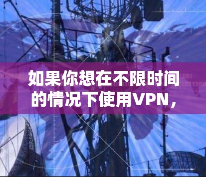 如果你想在不限时间的情况下使用VPN,通常需要以下步骤 如果你想在不限时间的情况下使用VPN,通常需要以下步骤