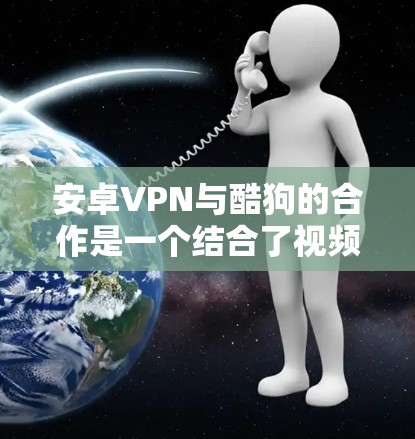 安卓VPN与酷狗的合作是一个结合了视频流娱乐和VPN安全性的解决方案。以下是对这一合作的详细分析