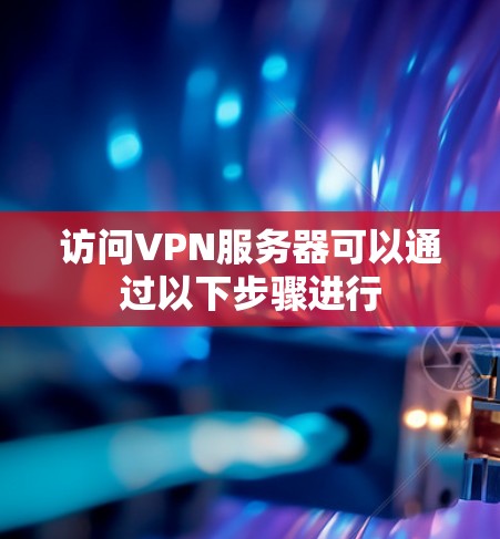 访问VPN服务器可以通过以下步骤进行