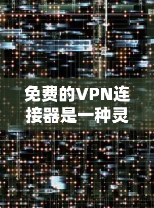 免费的VPN连接器是一种灵活的网络服务，可以根据不同的需求选择不同的类型，但需要了解其使用步骤、权限要求和功能特点，以确保使用时不会遇到问题。以下是详细的解答