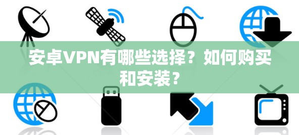 安卓VPN有哪些选择?如何购买和安装? 安卓VPN有哪些选择?如何购买和安装?
