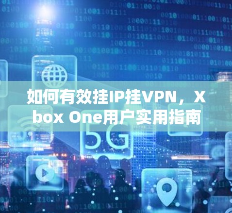 如何有效挂IP挂VPN，Xbox One用户实用指南