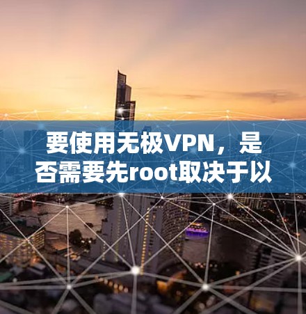 要使用无极VPN,是否需要先root取决于以下几个因素 要使用无极VPN,是否需要先root取决于以下几个因素