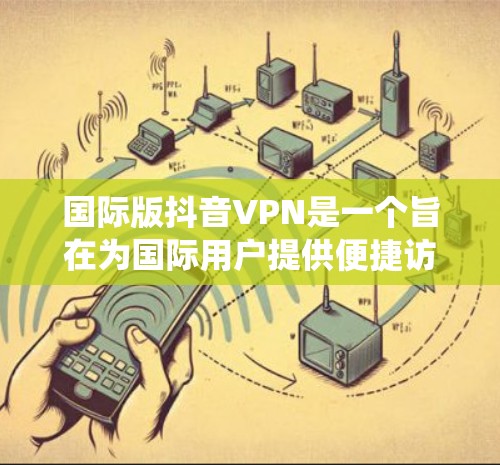 国际版抖音VPN是一个旨在为国际用户提供便捷访问抖音平台的加密VPN服务。以下是对该服务的系统总结