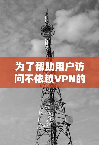 为了帮助用户访问不依赖VPN的网站，或者更安全地访问，以下是一些分步建议