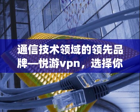 通信技术领域的领先品牌—悦游vpn，选择你，助力未来