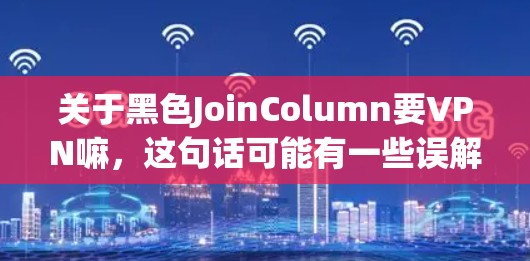 关于黑色JoinColumn要VPN嘛，这句话可能有一些误解或表述问题。首先，VPN通常指的是虚拟网络，是一种通过网络实现网络安全的技术，用于加密数据传输、防范网络攻击等