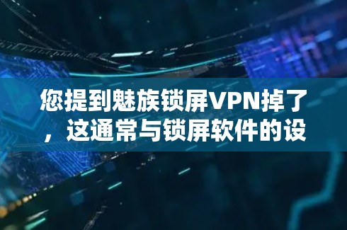 您提到魅族锁屏VPN掉了，这通常与锁屏软件的设置有关。以下是一些可能的原因和解决步骤