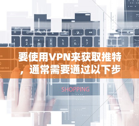 要使用VPN来获取推特，通常需要通过以下步骤