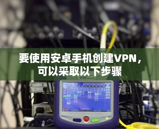 要使用安卓手机创建VPN，可以采取以下步骤