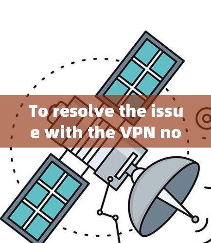 To resolve the issue with the VPN not working on your电信网，按照以下步骤进行
