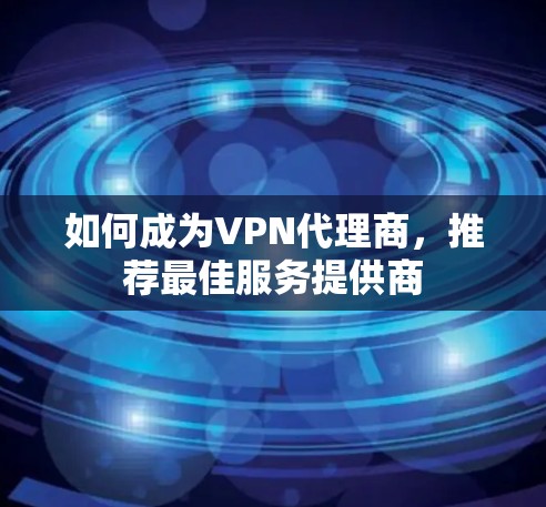 如何成为VPN代理商，推荐最佳服务提供商