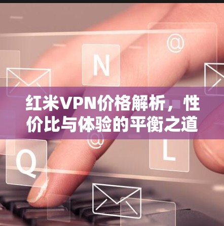红米VPN价格解析，性价比与体验的平衡之道