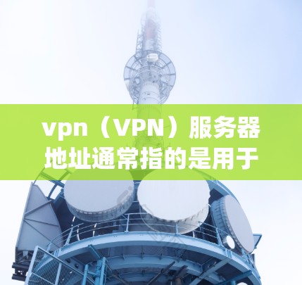 vpn（VPN）服务器地址通常指的是用于VPN服务的服务器，这些服务器提供了一个安全和匿名的网络环境，供用户进行在线访问。以下是关于如何访问vpn外网服务器的一些常见步骤和建议