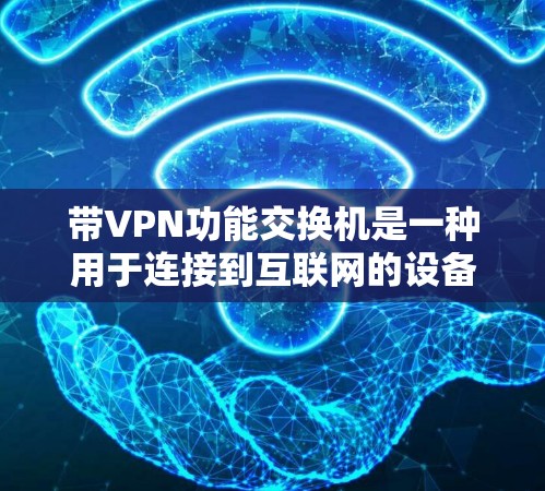 带VPN功能交换机是一种用于连接到互联网的设备，主要用于实现数据加密传输。以下是对带VPN功能交换机的详细解释