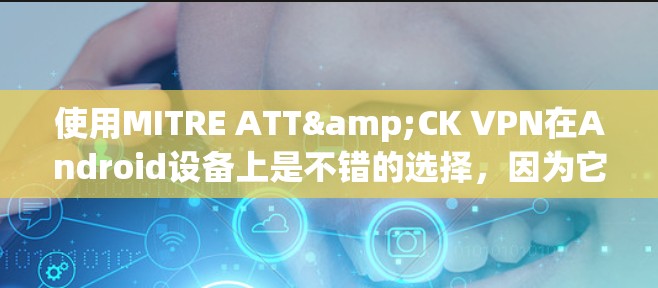 使用MITRE ATT&CK VPN在Android设备上是不错的选择，因为它提供了强的安全性和隐私。以下是使用MITRE ATT&CK VPN在Android设备上的步骤