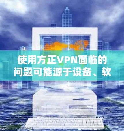 使用方正VPN面临的问题可能源于设备、软件、网络环境和权限设置的不足。为了解决这个问题，建议以下步骤