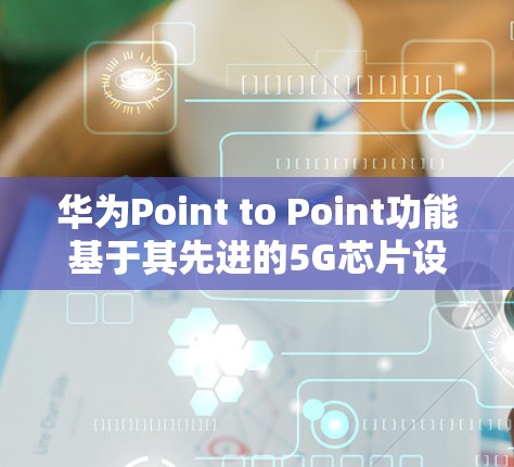 华为Point to Point功能基于其先进的5G芯片设计，结合AI芯片，优化了多设备之间的数据交换效率，减少了延迟，提升了整体网络性能。具体来说