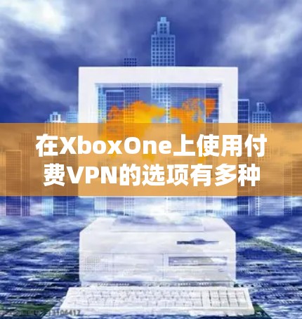在XboxOne上使用付费VPN的选项有多种,每种VPN都有其独特的特点和适用场景。以下是一些常见的付费VPN推荐,以及它们在XboxOne上的适用性 在XboxOne上使用付费VPN的选项有多种,每种VPN都有其独特的特点和适用场景。以下是一些常见的付费VPN推荐,以及它们在XboxOne上的适用性
