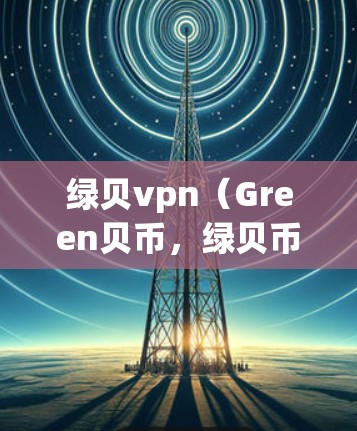 绿贝vpn（Green贝币，绿贝币）是一种由区块链技术驱动的加密货币，旨在通过去中心化的方式来提高交易效率和安全性。关于绿贝vpn是否能隐藏IP，这取决于具体的项目功能和设计
